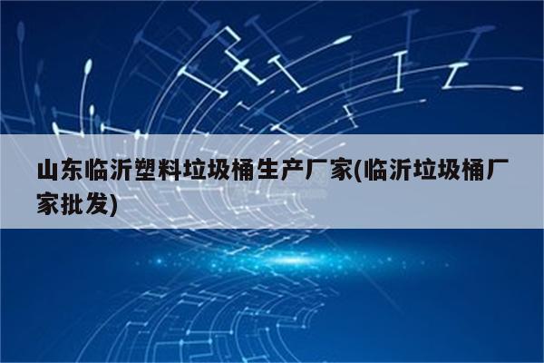 山东临沂塑料垃圾桶生产厂家(临沂垃圾桶厂家批发)