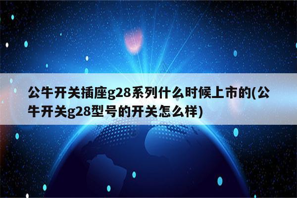 公牛开关插座g28系列什么时候上市的(公牛开关g28型号的开关怎么样)