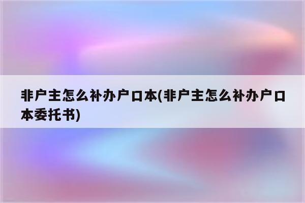 非户主怎么补办户口本(非户主怎么补办户口本委托书)