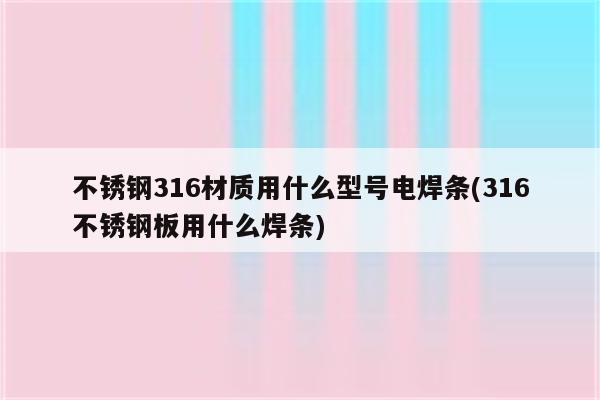 不锈钢316材质用什么型号电焊条(316不锈钢板用什么焊条)