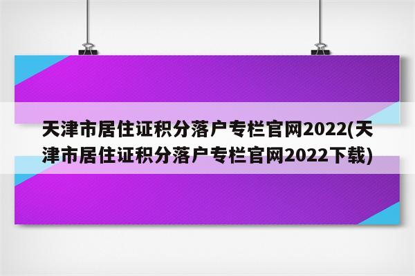 天津市居住证积分落户专栏官网2022(天津市居住证积分落户专栏官网2022下载)