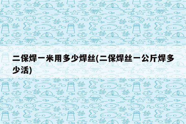 二保焊一米用多少焊丝(二保焊丝一公斤焊多少活)