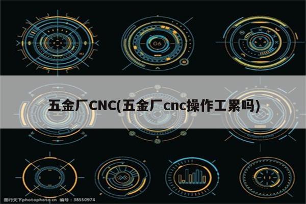五金厂CNC(五金厂cnc操作工累吗)