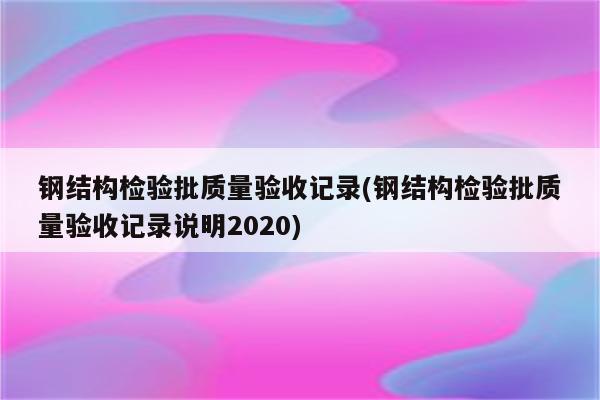 钢结构检验批质量验收记录(钢结构检验批质量验收记录说明2020)