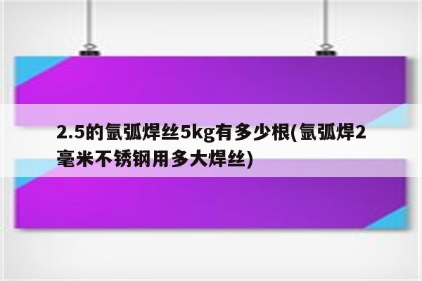 2.5的氩弧焊丝5kg有多少根(氩弧焊2毫米不锈钢用多大焊丝)