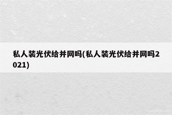 私人装光伏给并网吗(私人装光伏给并网吗2021)