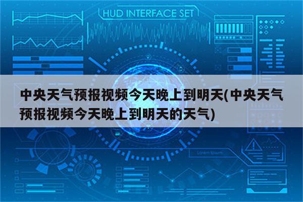 中央天气预报视频今天晚上到明天(中央天气预报视频今天晚上到明天的天气)