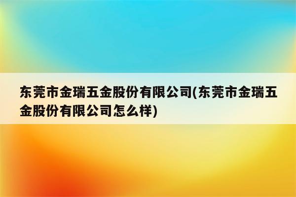 东莞市金瑞五金股份有限公司(东莞市金瑞五金股份有限公司怎么样)