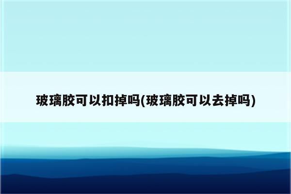 玻璃胶可以扣掉吗(玻璃胶可以去掉吗)