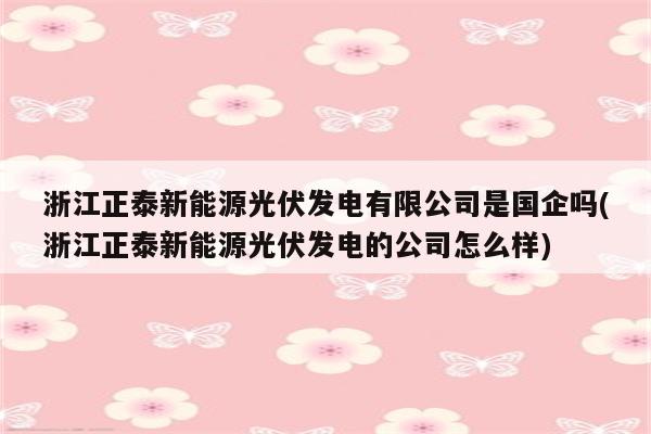 浙江正泰新能源光伏发电有限公司是国企吗(浙江正泰新能源光伏发电的公司怎么样)