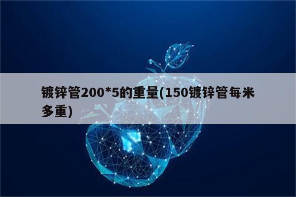 镀锌管200*5的重量(150镀锌管每米多重)