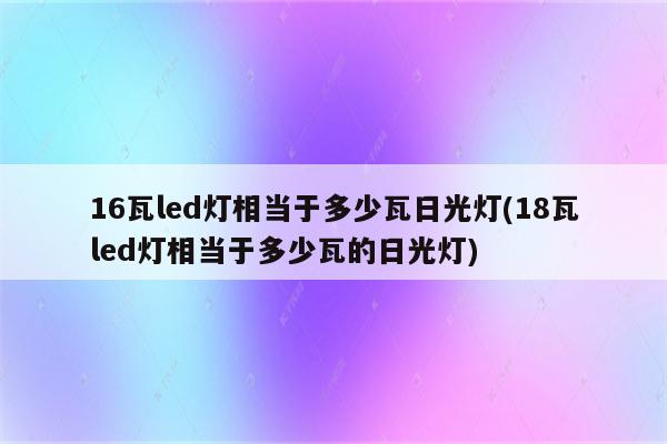 16瓦led灯相当于多少瓦日光灯(18瓦led灯相当于多少瓦的日光灯)