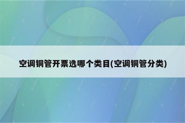 空调铜管开票选哪个类目(空调铜管分类)