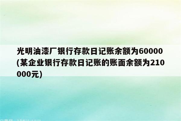 光明油漆厂银行存款日记账余额为60000(某企业银行存款日记账的账面余额为210000元)