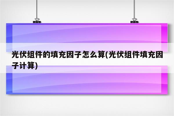 光伏组件的填充因子怎么算(光伏组件填充因子计算)