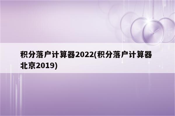 积分落户计算器2022(积分落户计算器 北京2019)