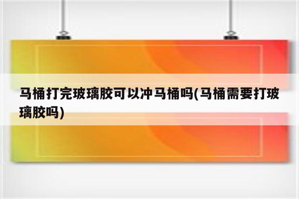 马桶打完玻璃胶可以冲马桶吗(马桶需要打玻璃胶吗)