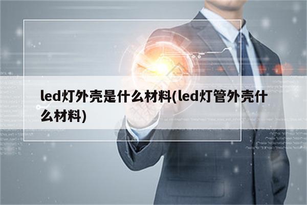 led灯外壳是什么材料(led灯管外壳什么材料)