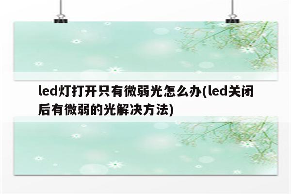 led灯打开只有微弱光怎么办(led关闭后有微弱的光解决方法)