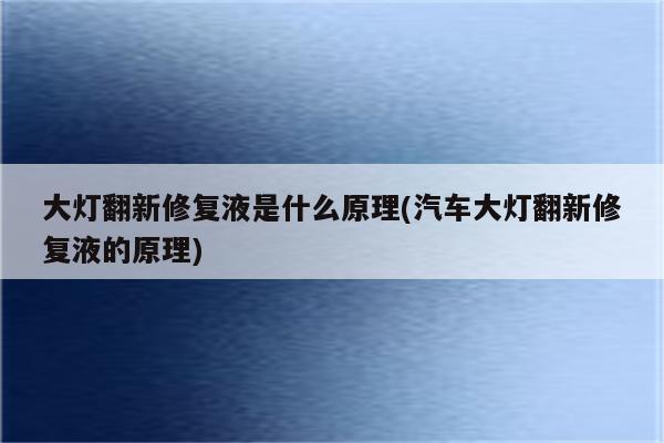 大灯翻新修复液是什么原理(汽车大灯翻新修复液的原理)