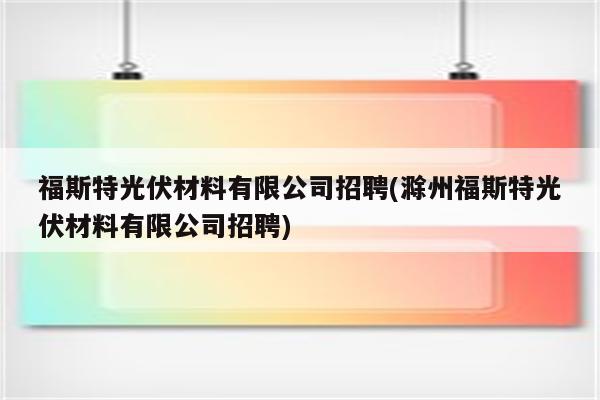 福斯特光伏材料有限公司招聘(滁州福斯特光伏材料有限公司招聘)