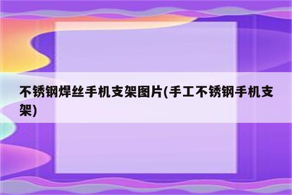 不锈钢焊丝手机支架图片(手工不锈钢手机支架)