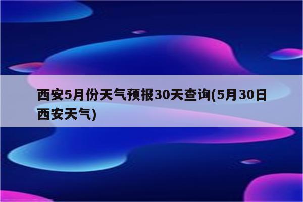 西安5月份天气预报30天查询(5月30日西安天气)