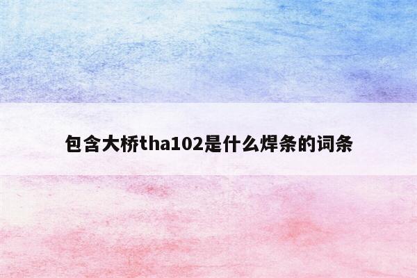 包含大桥tha102是什么焊条的词条