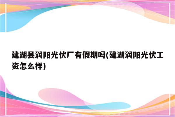 建湖县润阳光伏厂有假期吗(建湖润阳光伏工资怎么样)