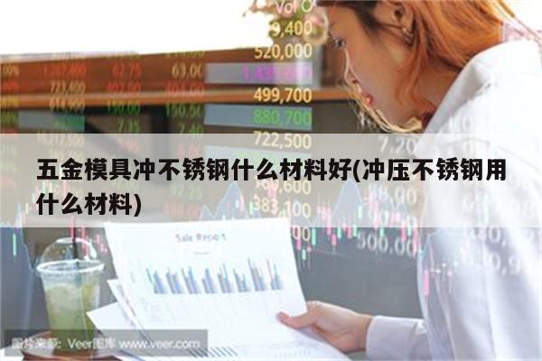 五金模具冲不锈钢什么材料好(冲压不锈钢用什么材料)