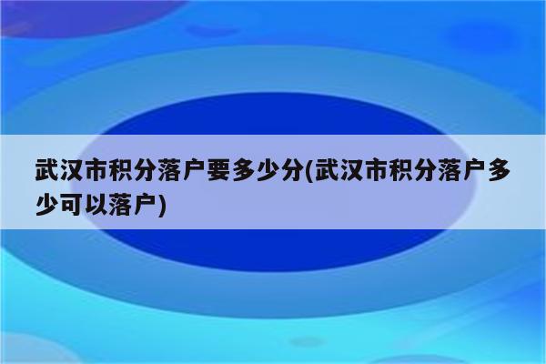 武汉市积分落户要多少分(武汉市积分落户多少可以落户)