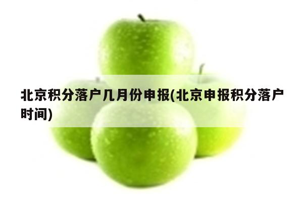 北京积分落户几月份申报(北京申报积分落户时间)