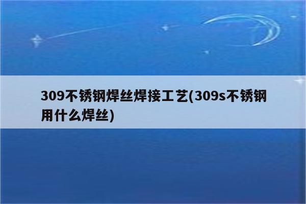 309不锈钢焊丝焊接工艺(309s不锈钢用什么焊丝)