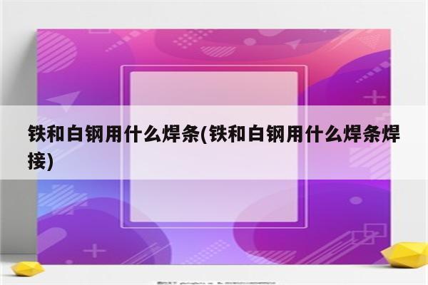 铁和白钢用什么焊条(铁和白钢用什么焊条焊接)