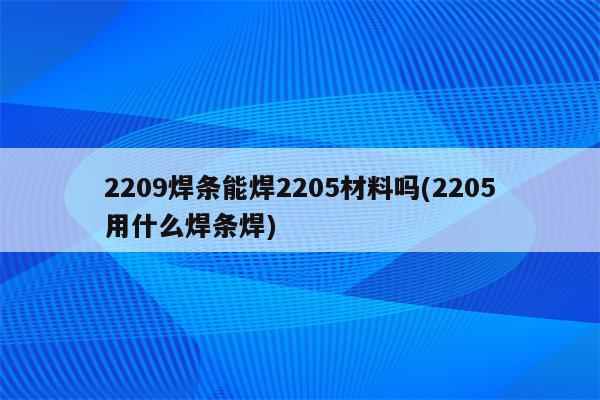 2209焊条能焊2205材料吗(2205用什么焊条焊)