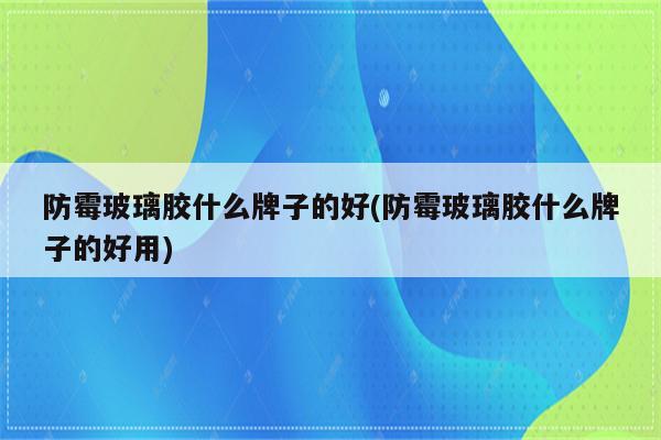 防霉玻璃胶什么牌子的好(防霉玻璃胶什么牌子的好用)