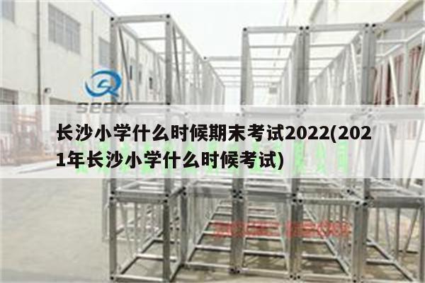 长沙小学什么时候期末考试2022(2021年长沙小学什么时候考试)