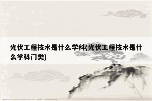 光伏工程技术是什么学科(光伏工程技术是什么学科门类)