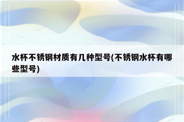 水杯不锈钢材质有几种型号(不锈钢水杯有哪些型号)