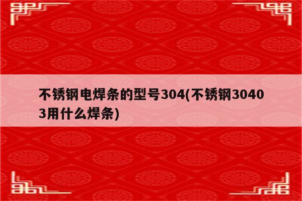 不锈钢电焊条的型号304(不锈钢30403用什么焊条)