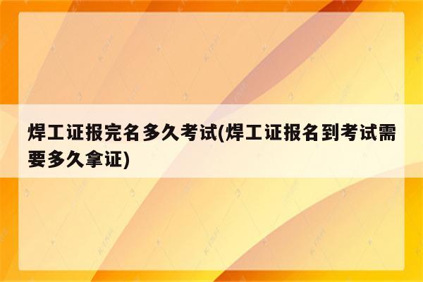 焊工证报完名多久考试(焊工证报名到考试需要多久拿证)