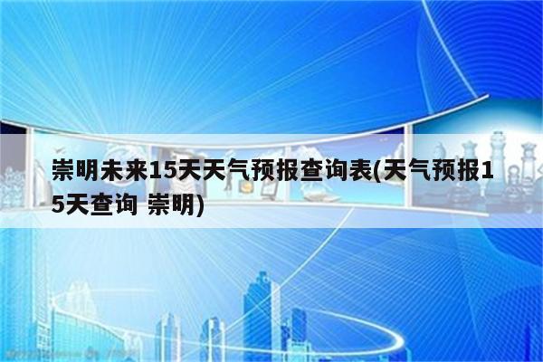 崇明未来15天天气预报查询表(天气预报15天查询 崇明)