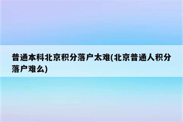 普通本科北京积分落户太难(北京普通人积分落户难么)