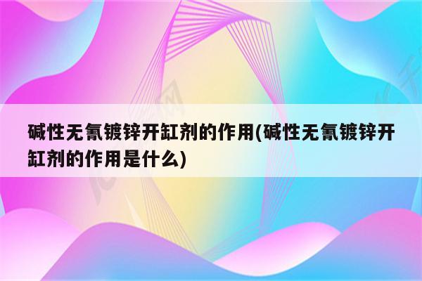 碱性无氰镀锌开缸剂的作用(碱性无氰镀锌开缸剂的作用是什么)