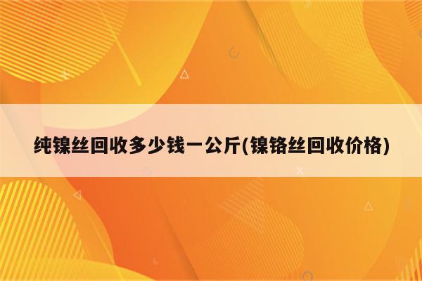 纯镍丝回收多少钱一公斤(镍铬丝回收价格)