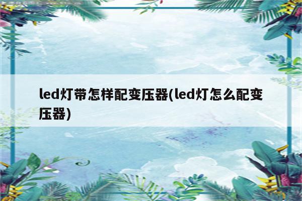 led灯带怎样配变压器(led灯怎么配变压器)