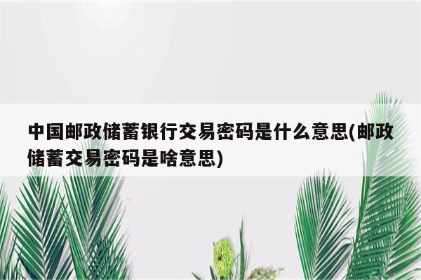 中国邮政储蓄银行交易密码是什么意思(邮政储蓄交易密码是啥意思)