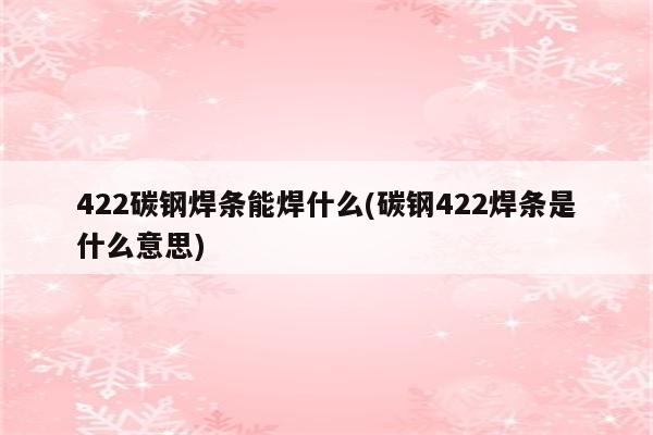 422碳钢焊条能焊什么(碳钢422焊条是什么意思)