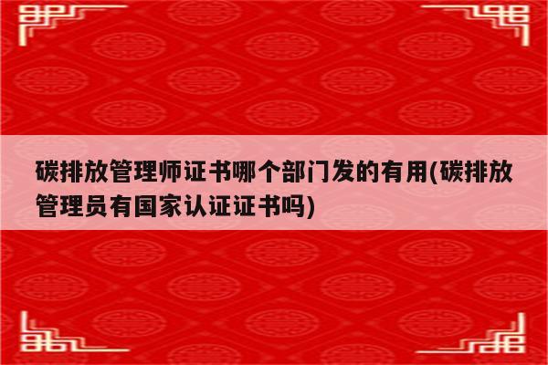 碳排放管理师证书哪个部门发的有用(碳排放管理员有国家认证证书吗)