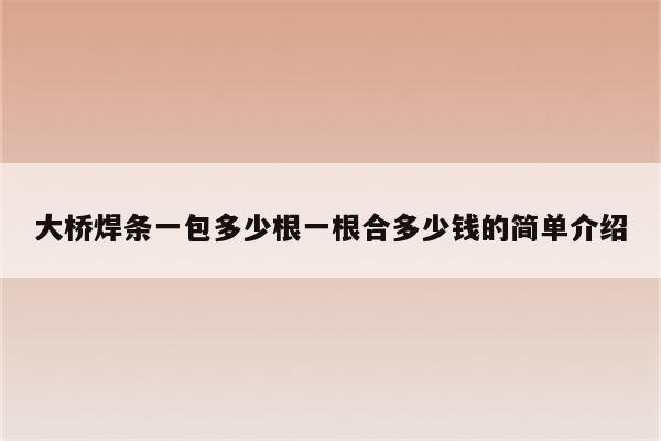 大桥焊条一包多少根一根合多少钱的简单介绍